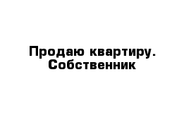 Продаю квартиру. Собственник